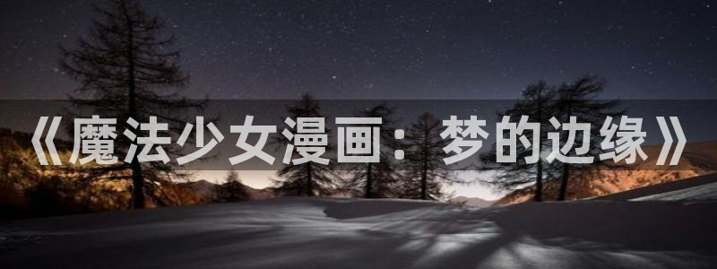 绅士漫画里番漫画：《魔法少女漫画：梦的边缘》