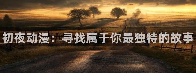 看里番动漫的网站：初夜动漫：寻找属于你最独特的故事