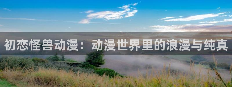 里番工口本子漫画：初恋怪兽动漫：动漫世界里的浪漫与纯真