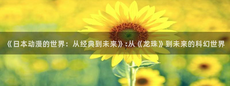 里番番漫画：《日本动漫的世界：从经典到未来》:从《龙珠》到未来的科幻世界