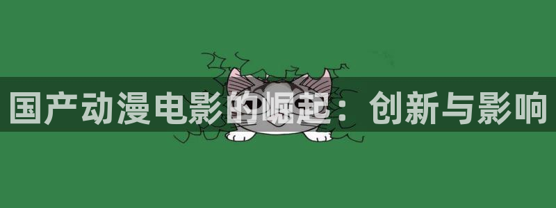 涩里番漫画app：国产动漫电影的崛起：创新与影响